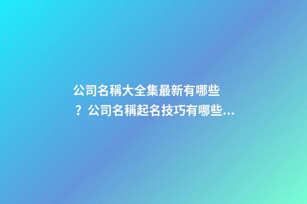 公司名稱大全集最新有哪些？公司名稱起名技巧有哪些？